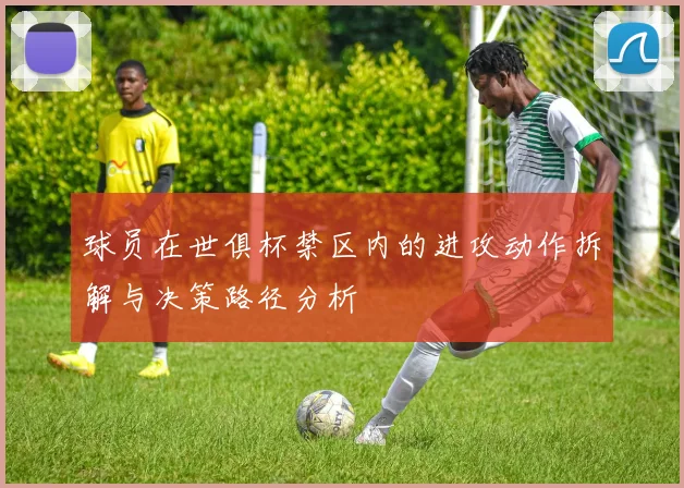 球员在世俱杯禁区内的进攻动作拆解与决策路径分析