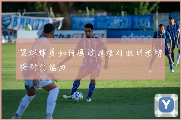 篮球球员如何通过持续对抗训练增强耐打能力