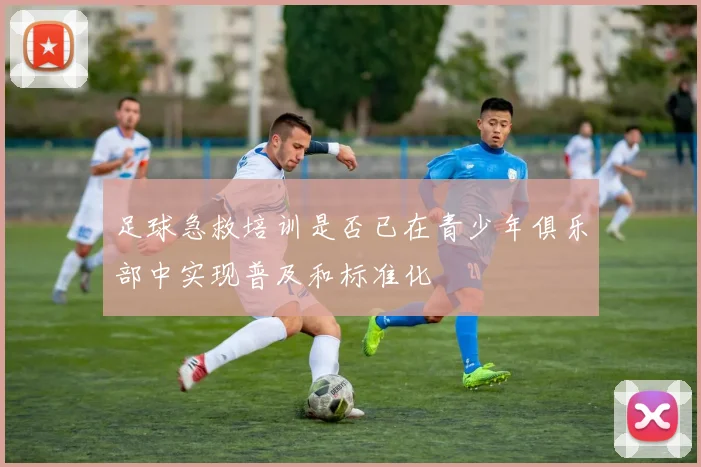 足球急救培训是否已在青少年俱乐部中实现普及和标准化