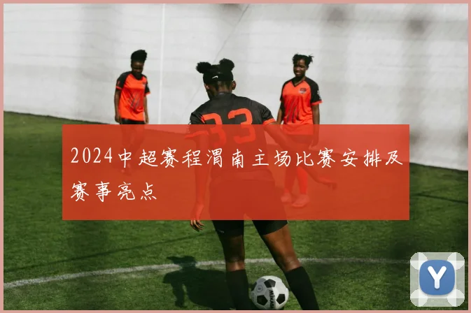 2024中超赛程渭南主场比赛安排及赛事亮点