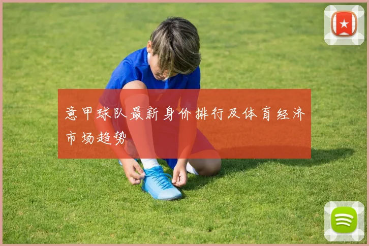 意甲球队最新身价排行及体育经济市场趋势