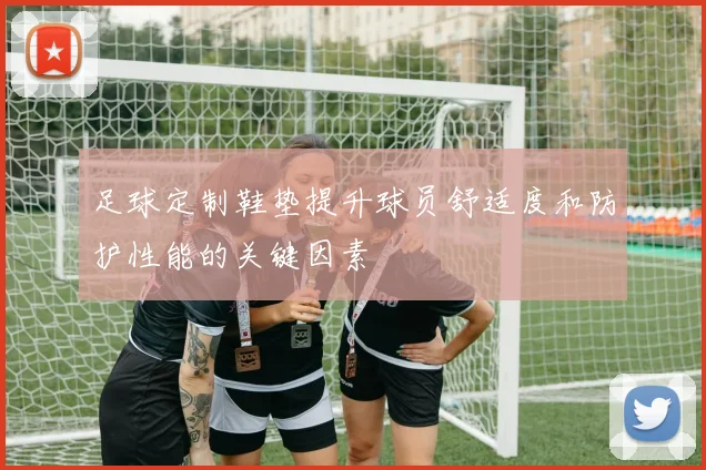 足球定制鞋垫提升球员舒适度和防护性能的关键因素