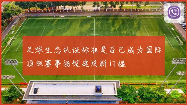 足球生态认证标准是否已成为国际顶级赛事场馆建设新门槛