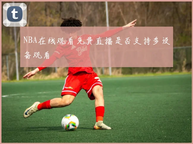 NBA在线观看免费直播是否支持多设备观看