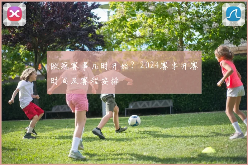 欧冠赛事几时开始?2024赛季开赛时间及赛程安排