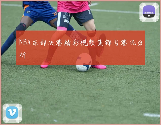NBA东部决赛精彩视频集锦与赛况分析