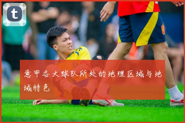 意甲各大球队所处的地理区域与地域特色